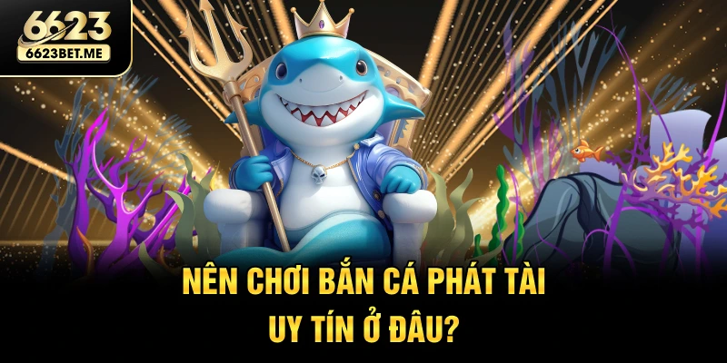 nen-choi-ban-ca-phat-tai-uy-tin-o-dau