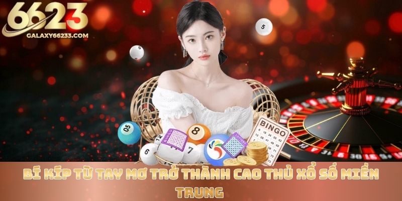 Bí kíp từ tay mơ trở thành cao thủ xổ số miền Trung